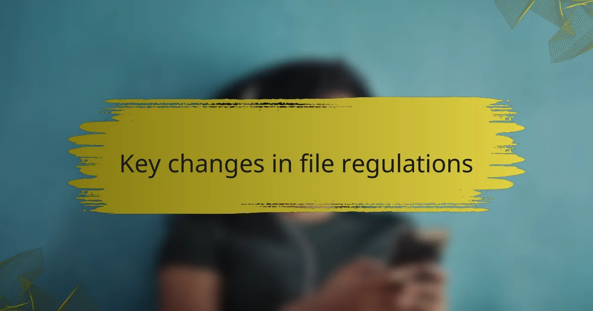 Key changes in file regulations